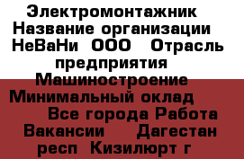 Электромонтажник › Название организации ­ НеВаНи, ООО › Отрасль предприятия ­ Машиностроение › Минимальный оклад ­ 70 000 - Все города Работа » Вакансии   . Дагестан респ.,Кизилюрт г.